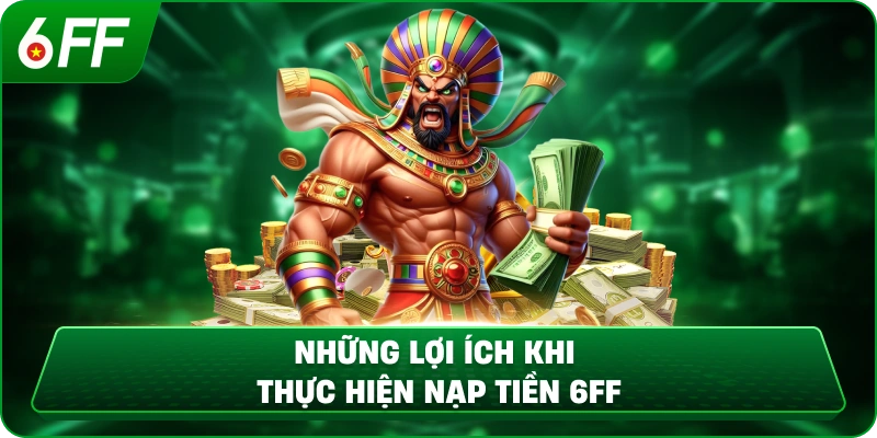 Những Lợi Ích Khi Thực Hiện Nạp Tiền 6ff